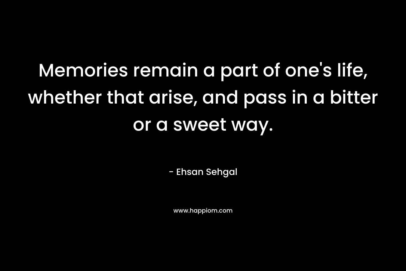 Memories remain a part of one's life, whether that arise, and pass in a bitter or a sweet way.