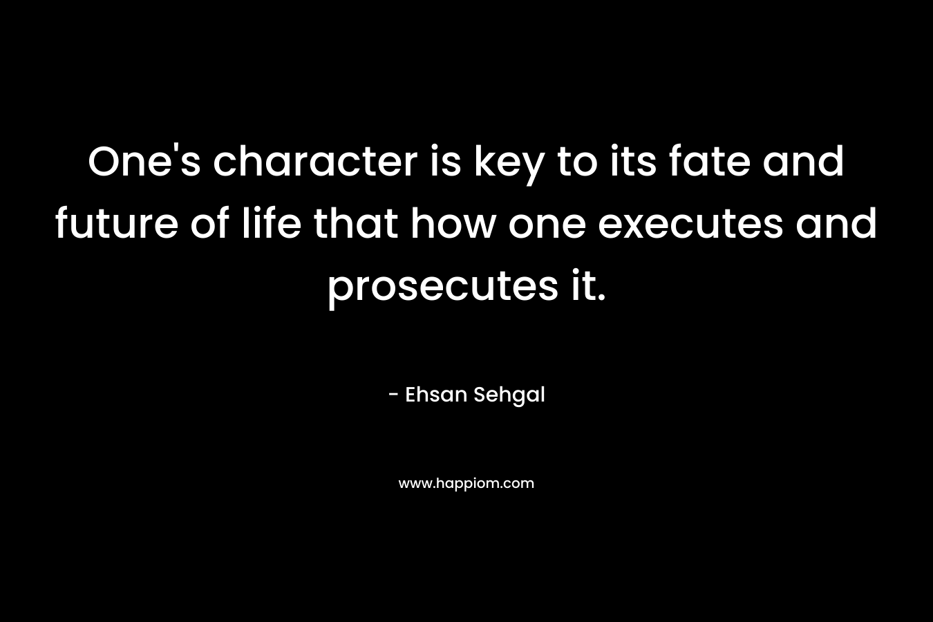 One's character is key to its fate and future of life that how one executes and prosecutes it.