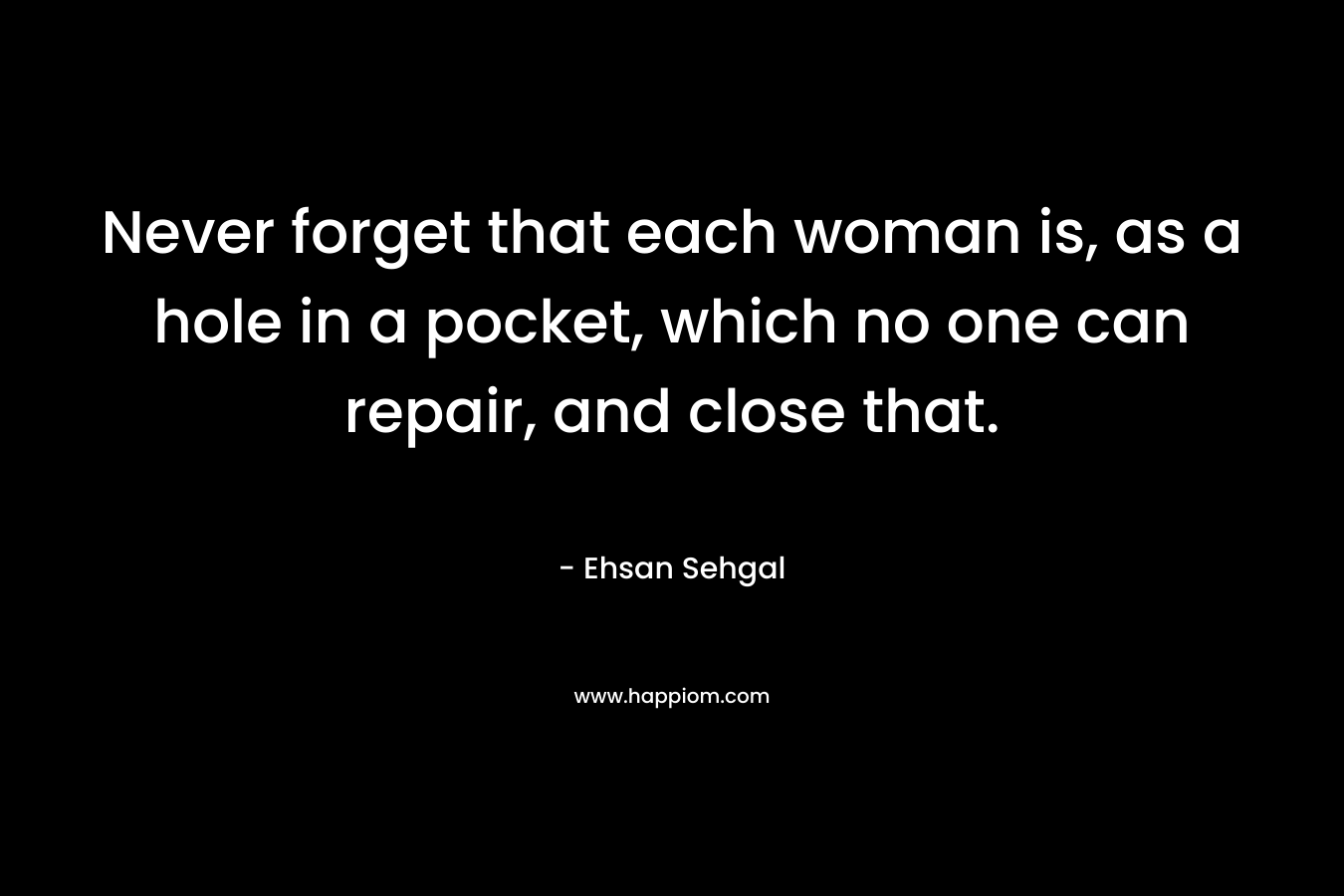 Never forget that each woman is, as a hole in a pocket, which no one can repair, and close that. – Ehsan Sehgal