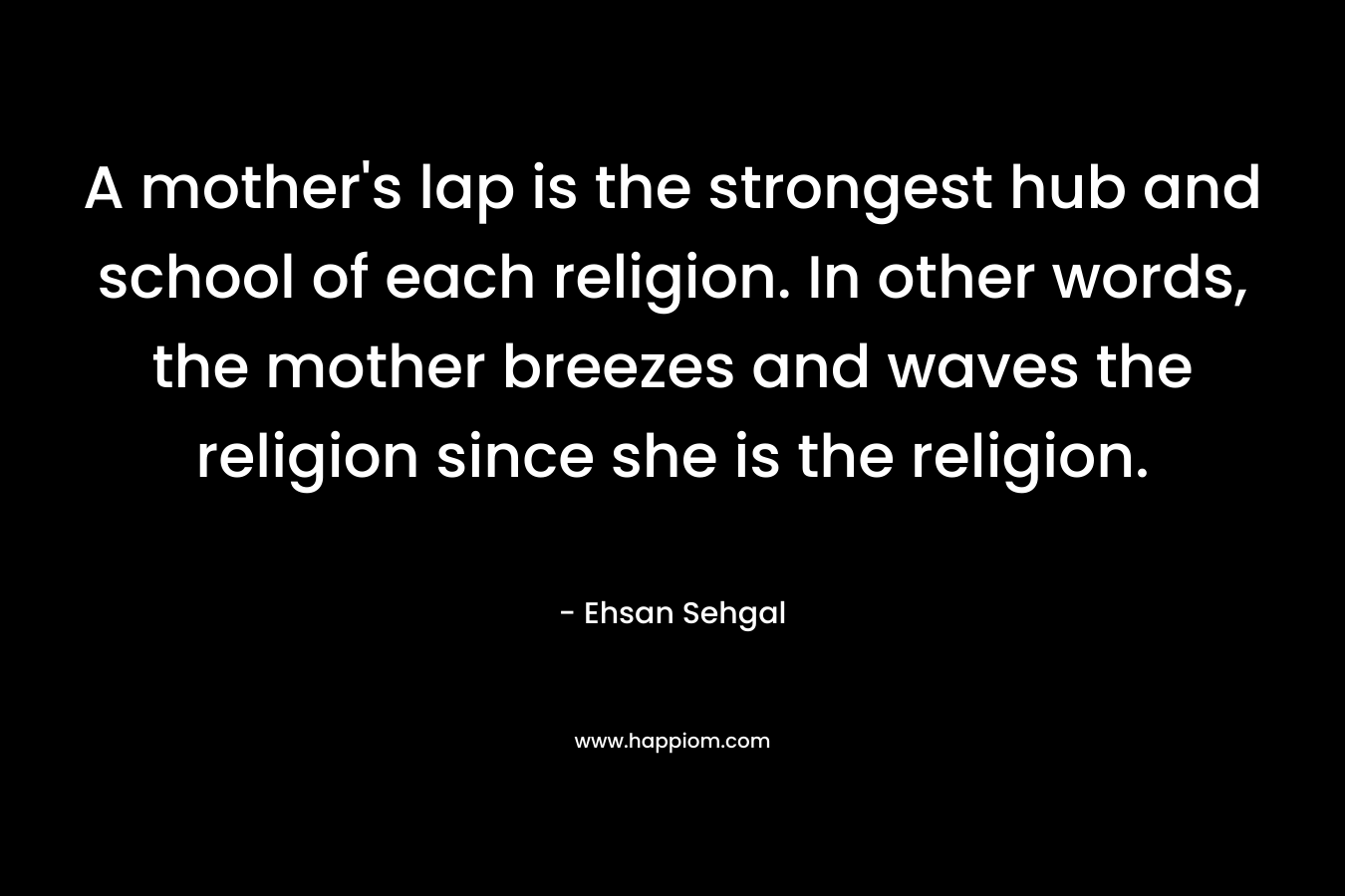 A mother's lap is the strongest hub and school of each religion. In other words, the mother breezes and waves the religion since she is the religion.