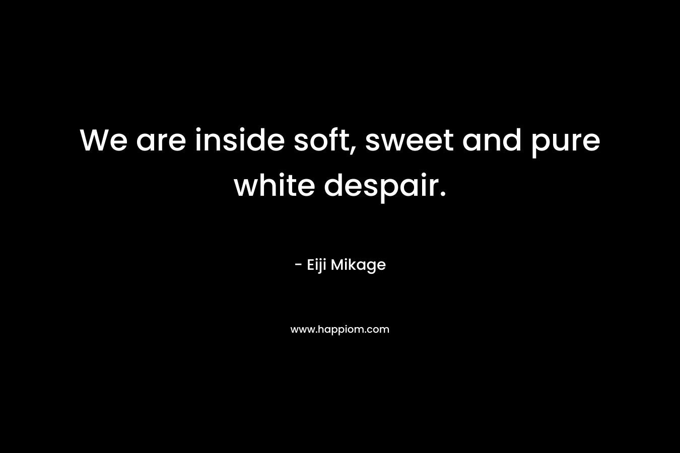 We are inside soft, sweet and pure white despair. – Eiji Mikage