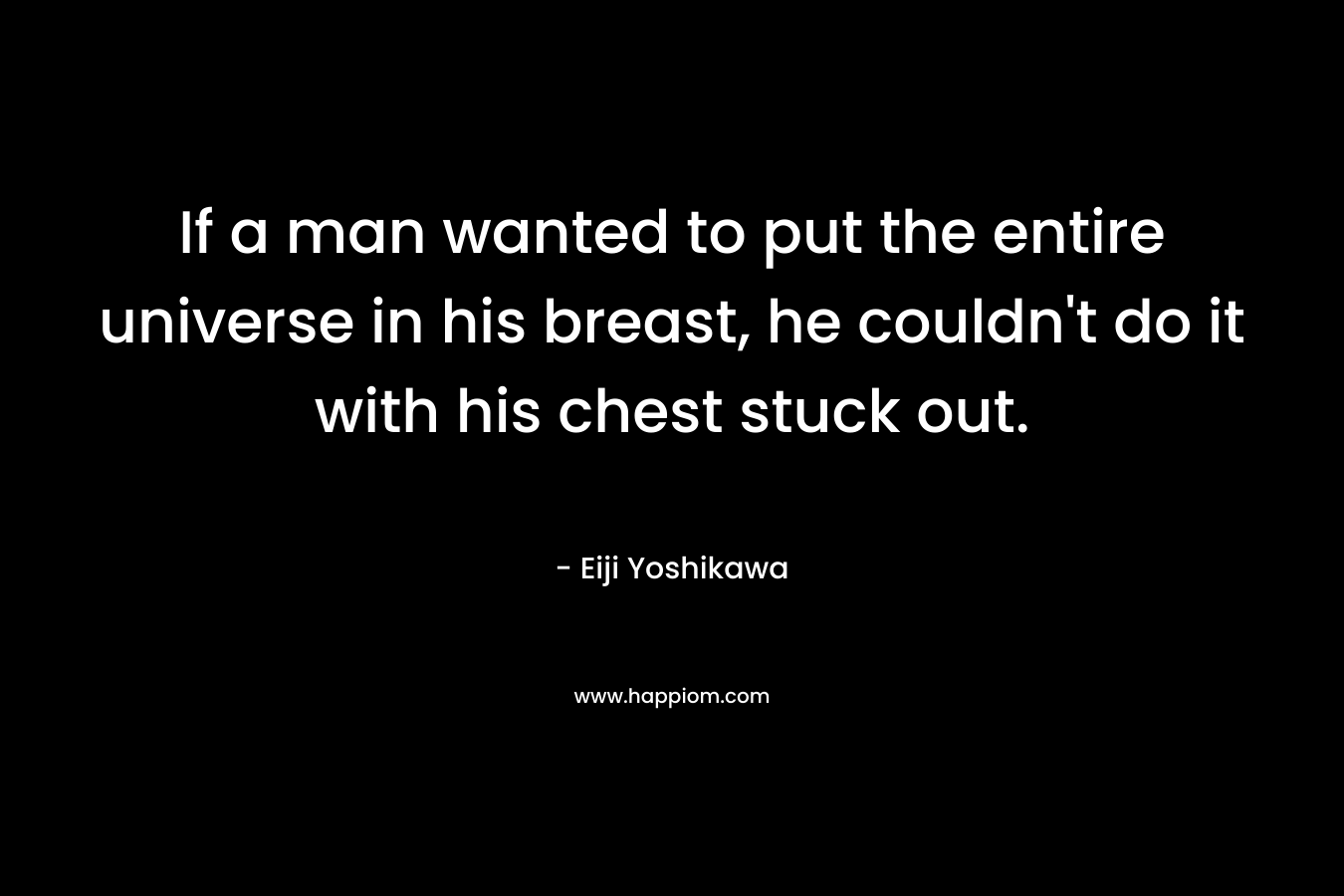 If a man wanted to put the entire universe in his breast, he couldn't do it with his chest stuck out.