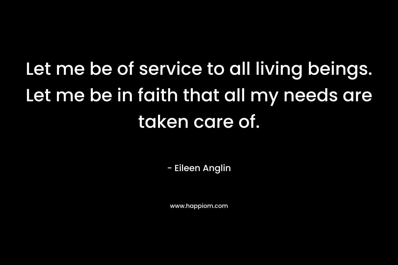 Let me be of service to all living beings. Let me be in faith that all my needs are taken care of.