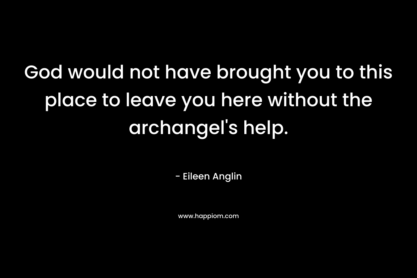 God would not have brought you to this place to leave you here without the archangel’s help. – Eileen Anglin