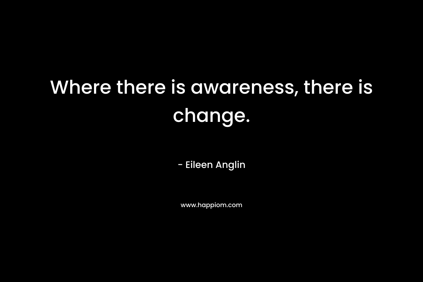 Where there is awareness, there is change. – Eileen Anglin