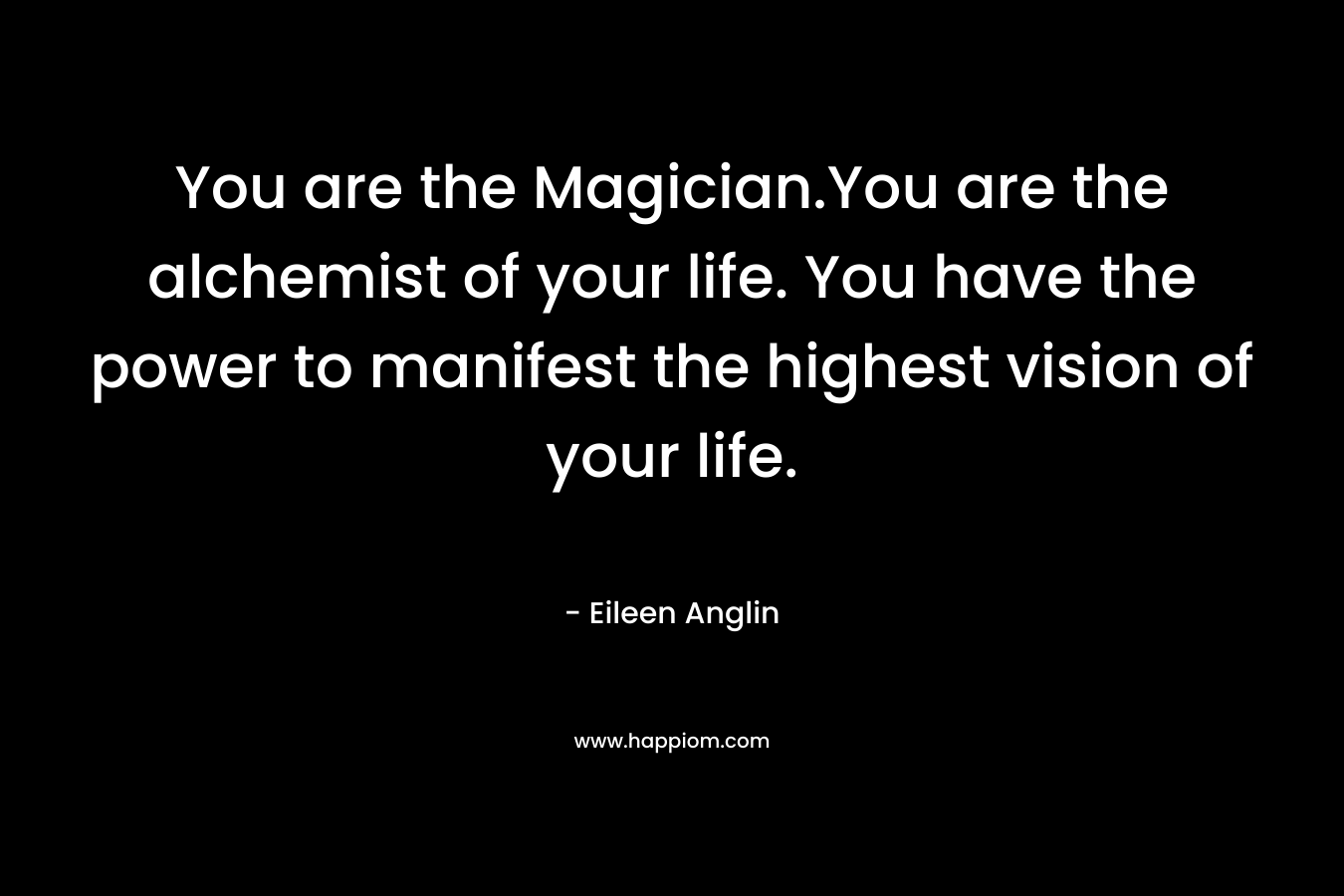 You are the Magician.You are the alchemist of your life. You have the power to manifest the highest vision of your life. – Eileen Anglin