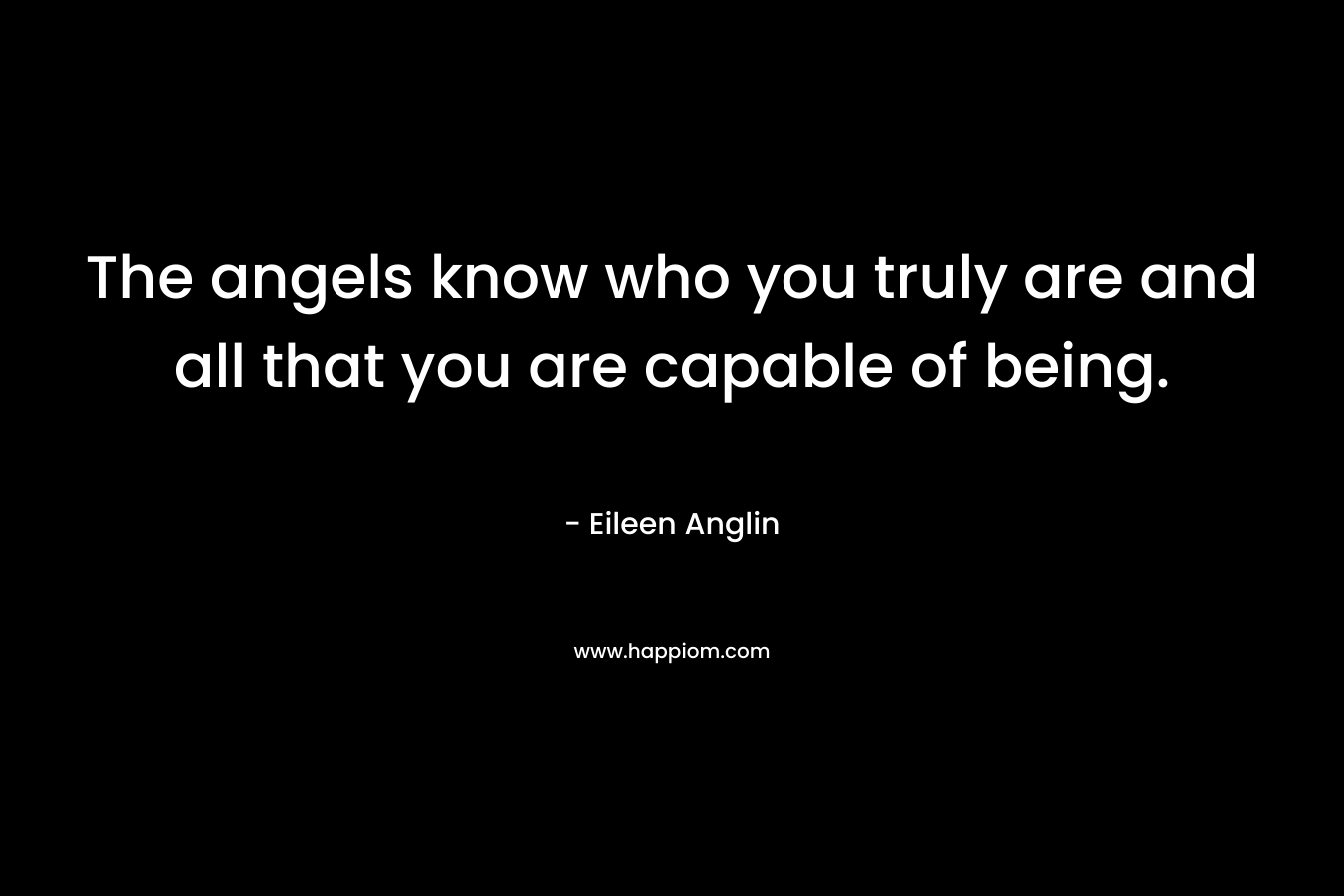 The angels know who you truly are and all that you are capable of being. – Eileen Anglin