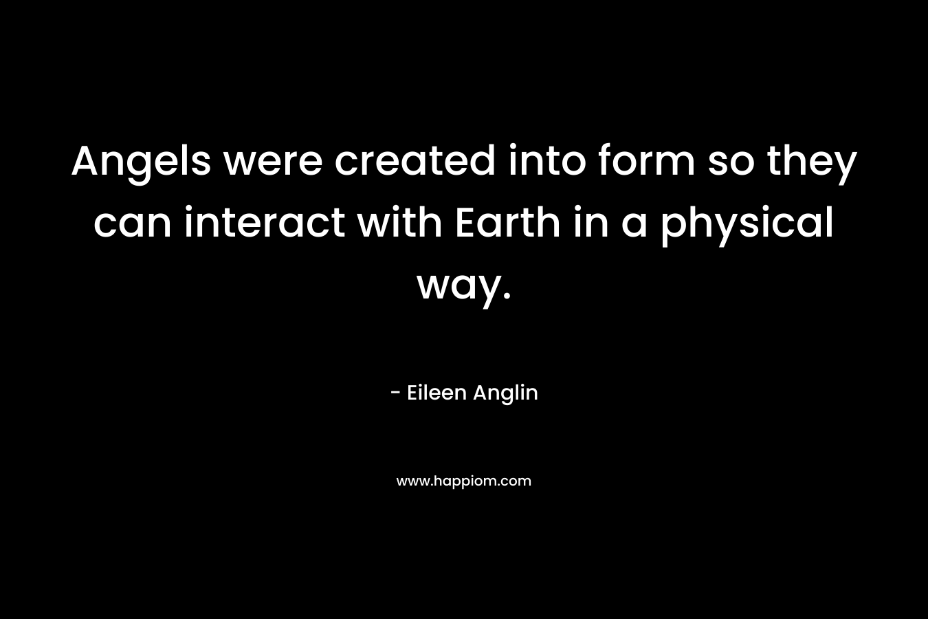 Angels were created into form so they can interact with Earth in a physical way. – Eileen Anglin