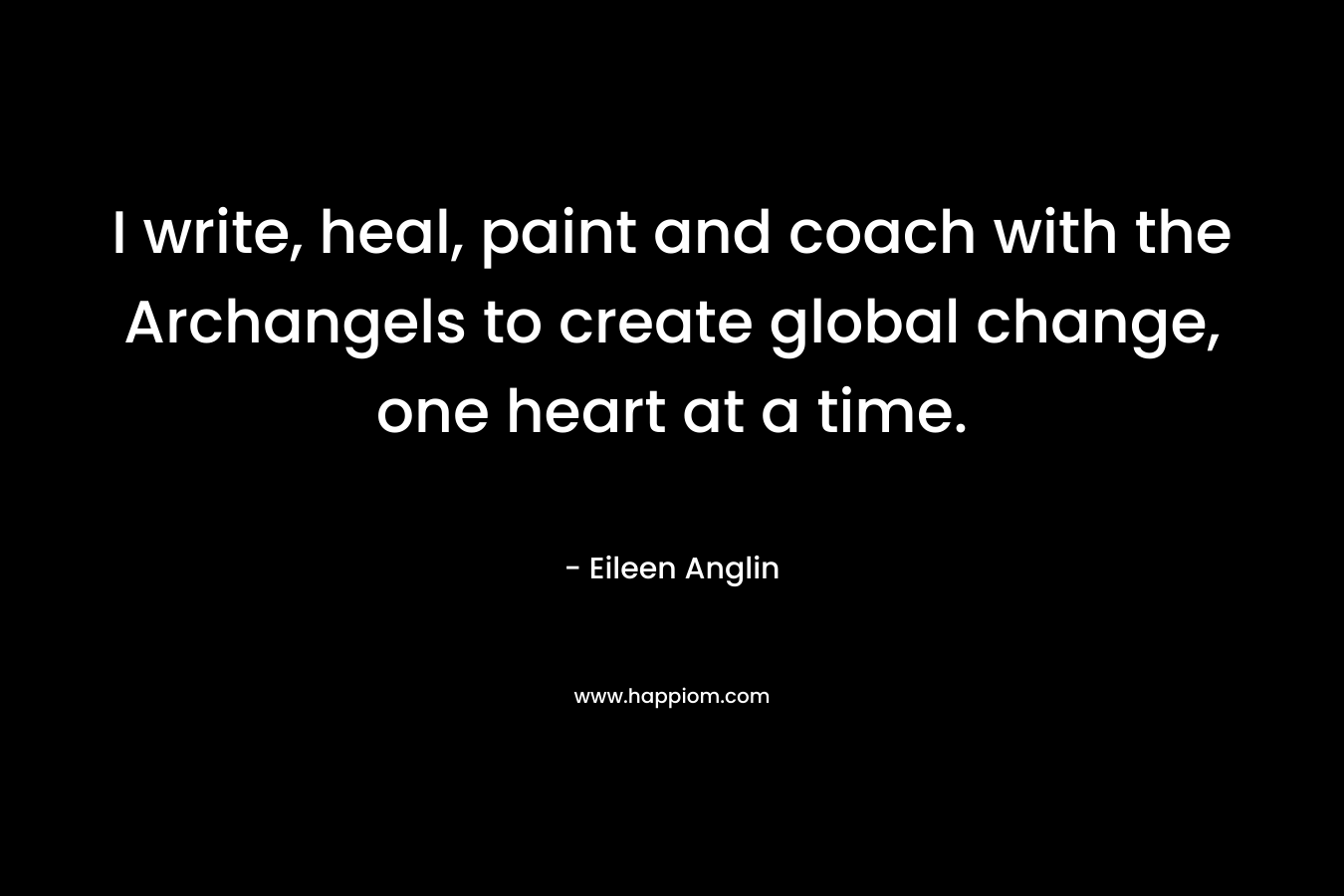 I write, heal, paint and coach with the Archangels to create global change, one heart at a time. – Eileen Anglin
