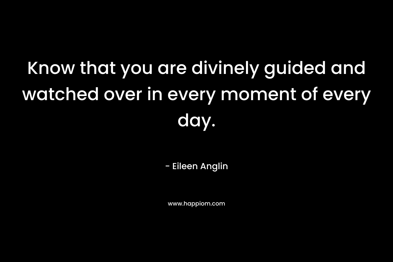 Know that you are divinely guided and watched over in every moment of every day. – Eileen Anglin