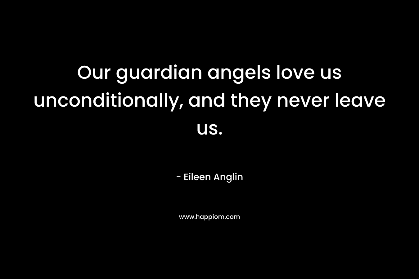 Our guardian angels love us unconditionally, and they never leave us. – Eileen Anglin