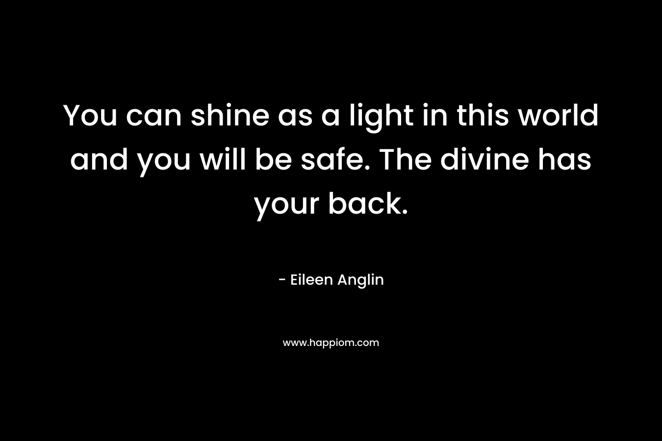 You can shine as a light in this world and you will be safe. The divine has your back.