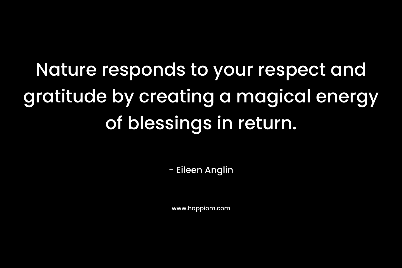 Nature responds to your respect and gratitude by creating a magical energy of blessings in return.
