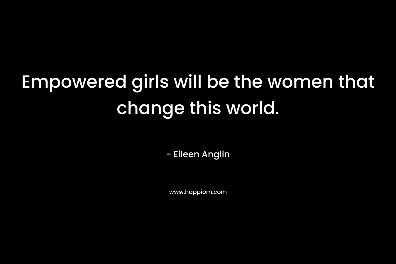 Empowered girls will be the women that change this world.
