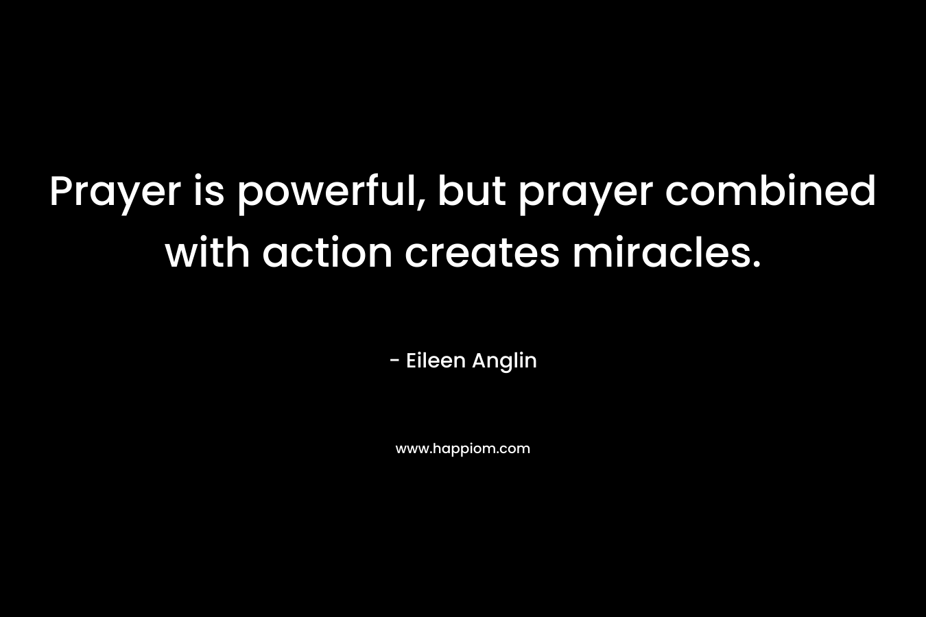 Prayer is powerful, but prayer combined with action creates miracles.