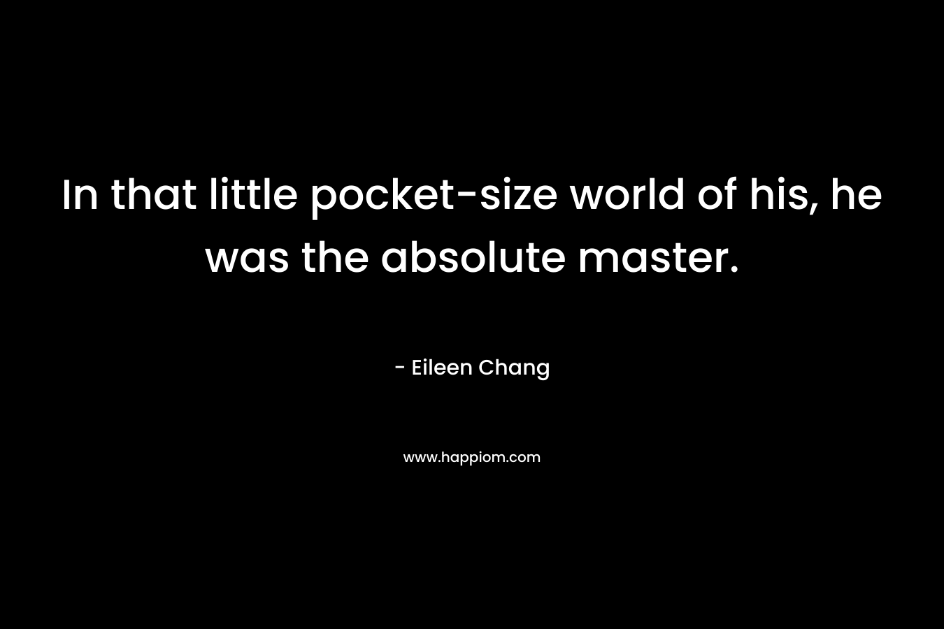 In that little pocket-size world of his, he was the absolute master.