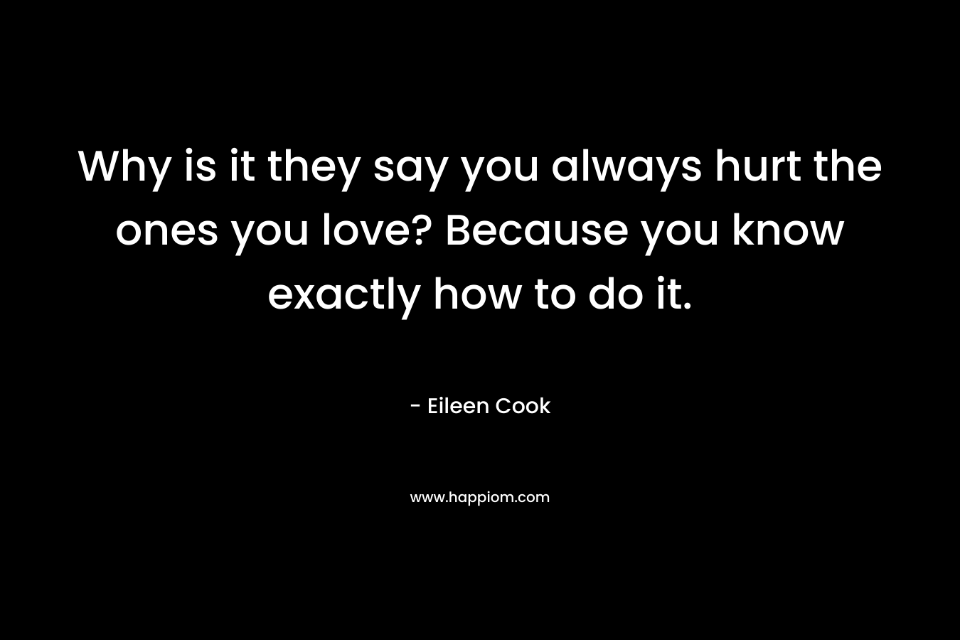 Why is it they say you always hurt the ones you love? Because you know exactly how to do it.