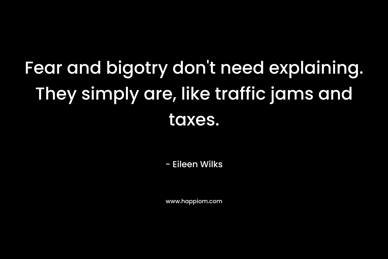 Fear and bigotry don't need explaining. They simply are, like traffic jams and taxes.