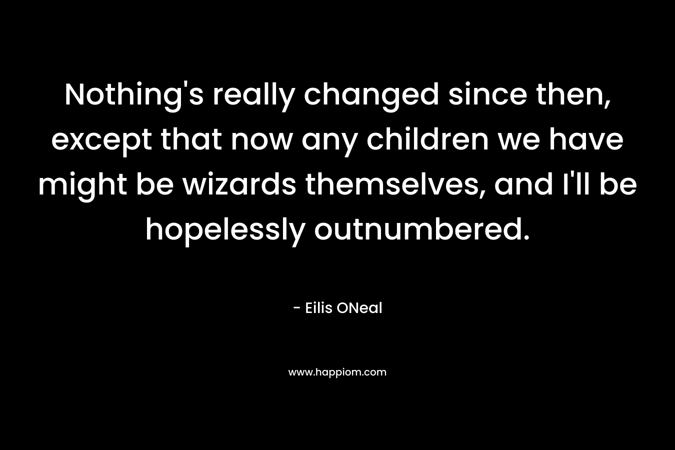 Nothing’s really changed since then, except that now any children we have might be wizards themselves, and I’ll be hopelessly outnumbered. – Eilis ONeal