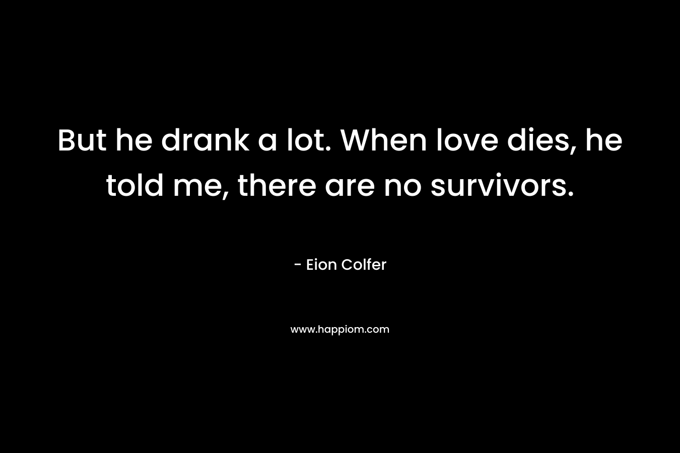 But he drank a lot. When love dies, he told me, there are no survivors. – Eion Colfer