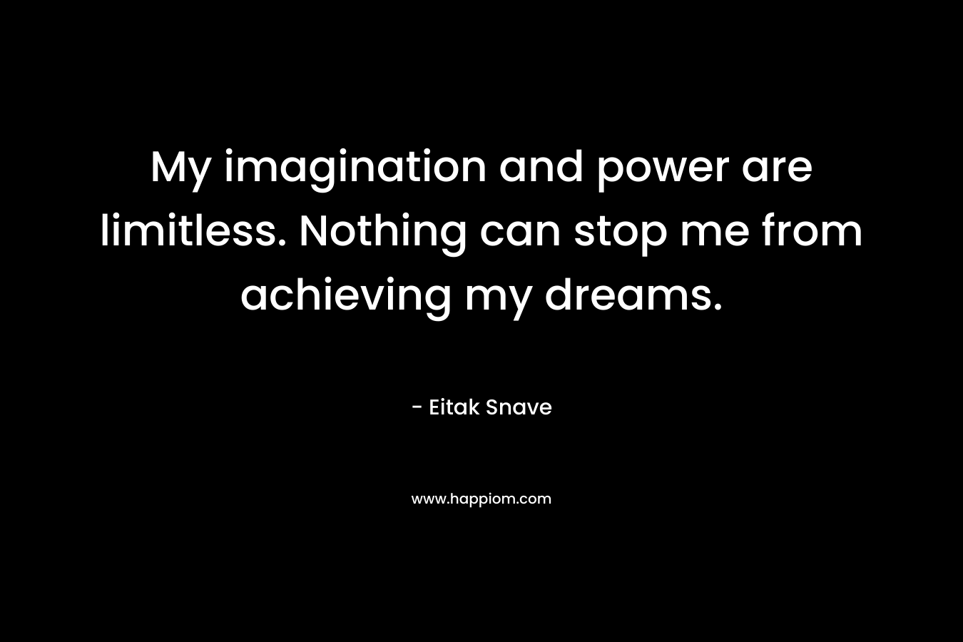 My imagination and power are limitless. Nothing can stop me from achieving my dreams.