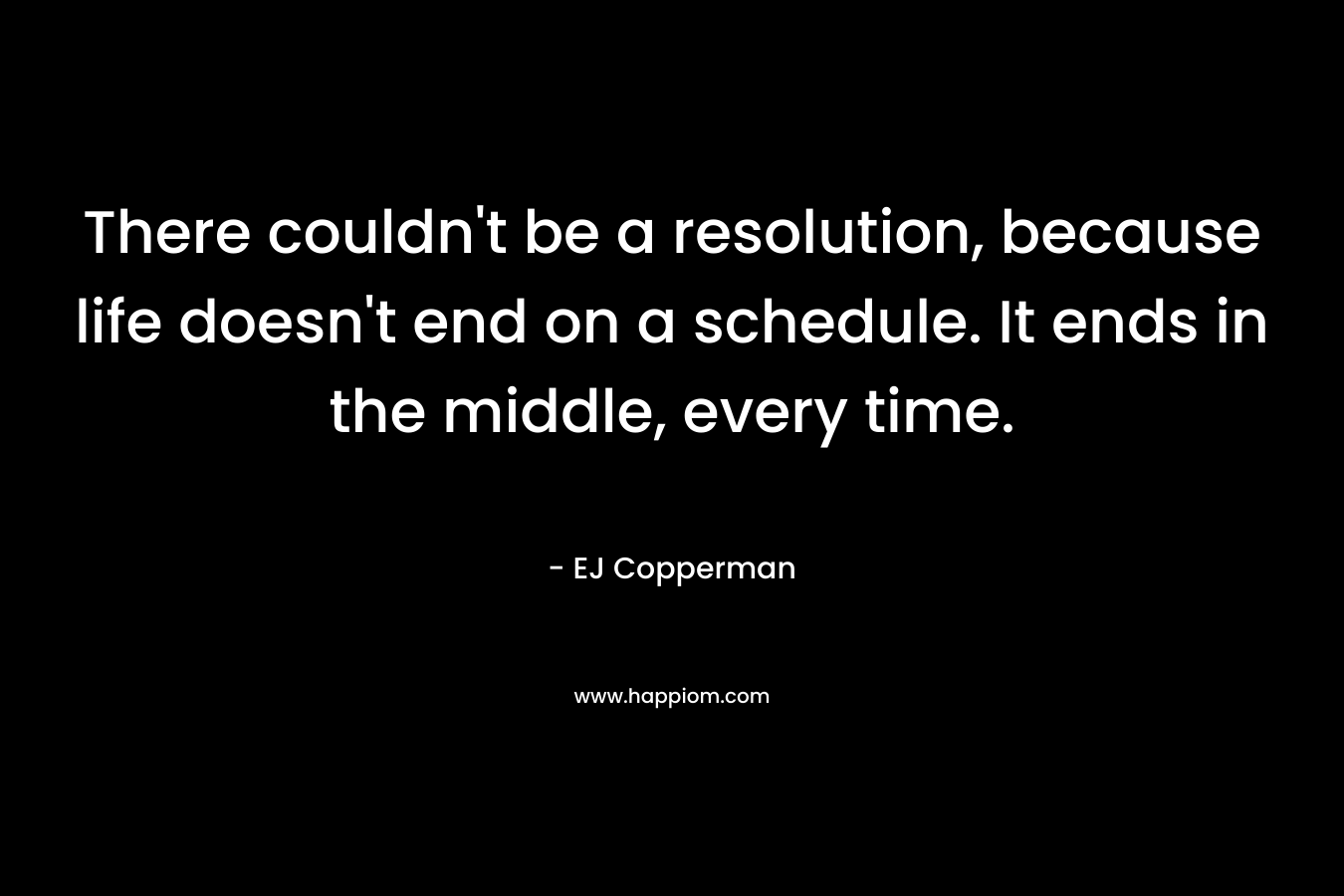 There couldn't be a resolution, because life doesn't end on a schedule. It ends in the middle, every time.