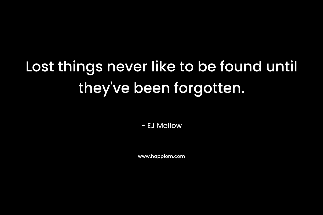 Lost things never like to be found until they’ve been forgotten. – EJ Mellow