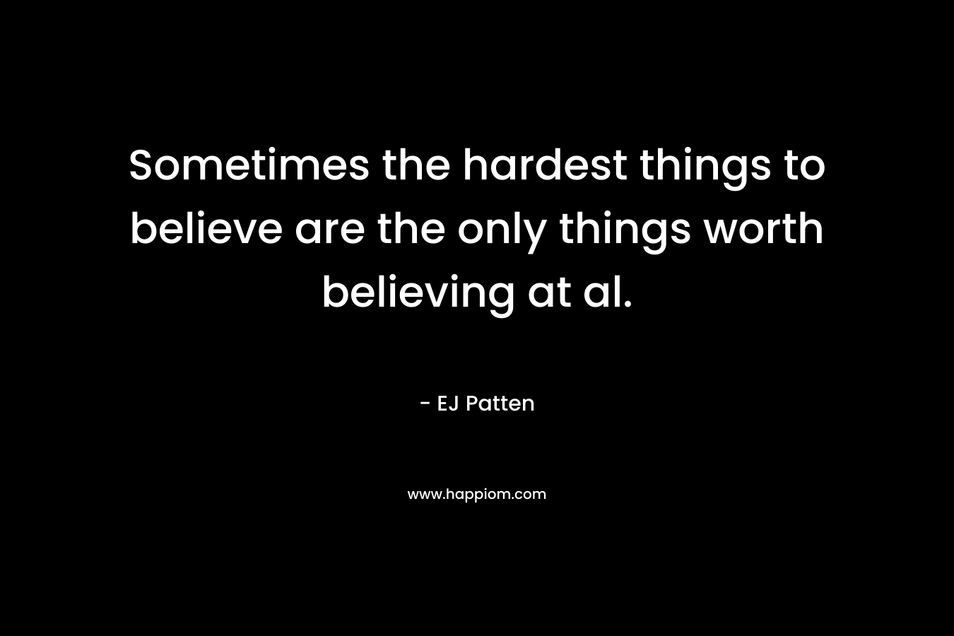 Sometimes the hardest things to believe are the only things worth believing at al. – EJ Patten