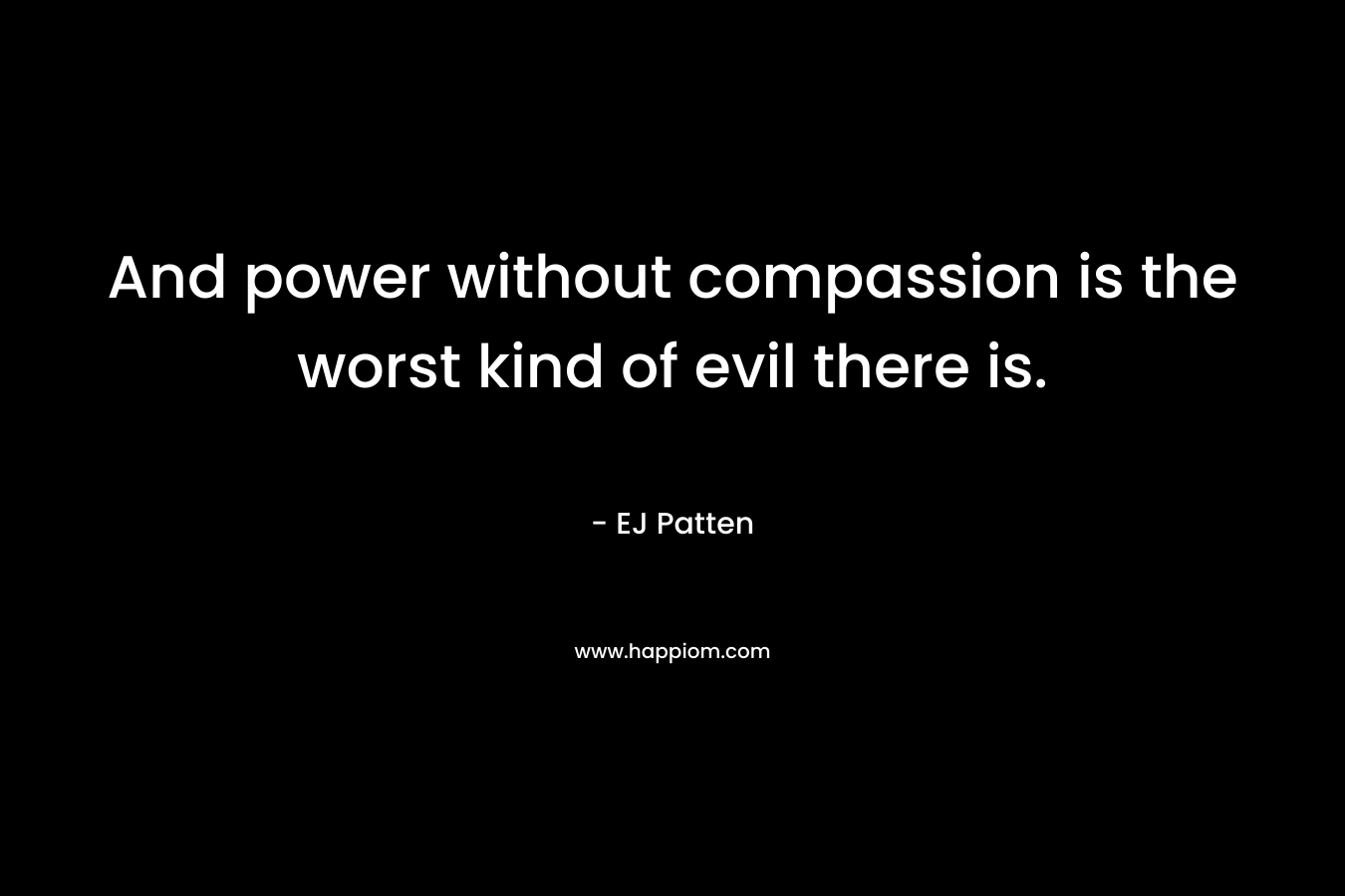 And power without compassion is the worst kind of evil there is. – EJ Patten