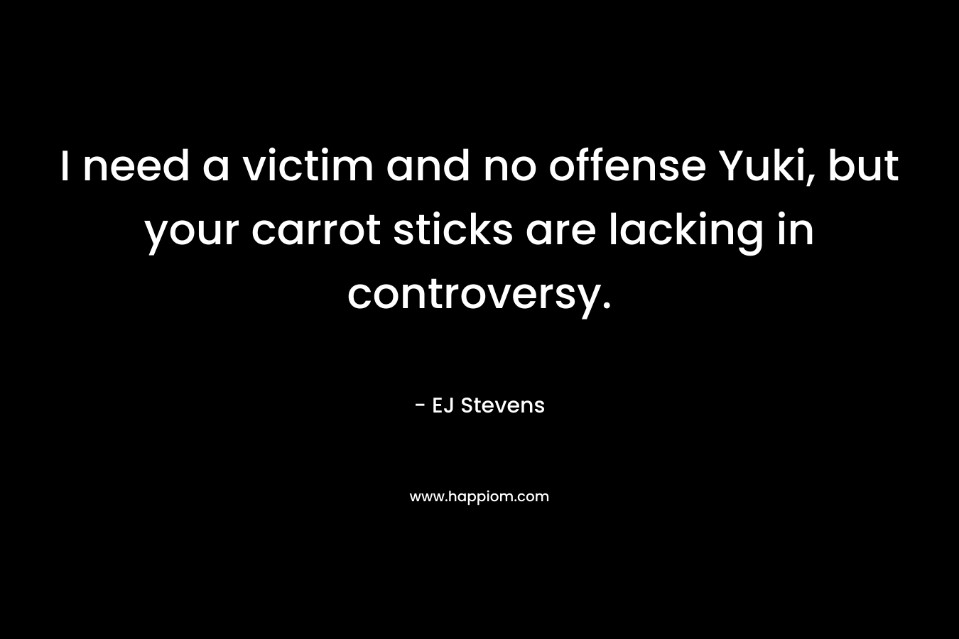 I need a victim and no offense Yuki, but your carrot sticks are lacking in controversy. – EJ Stevens