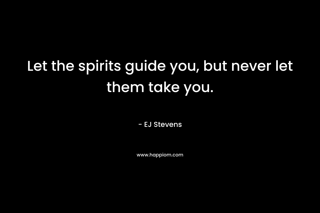 Let the spirits guide you, but never let them take you.