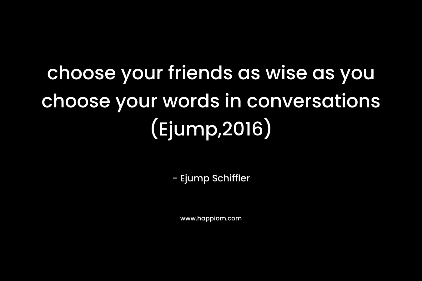 choose your friends as wise as you choose your words in conversations (Ejump,2016)