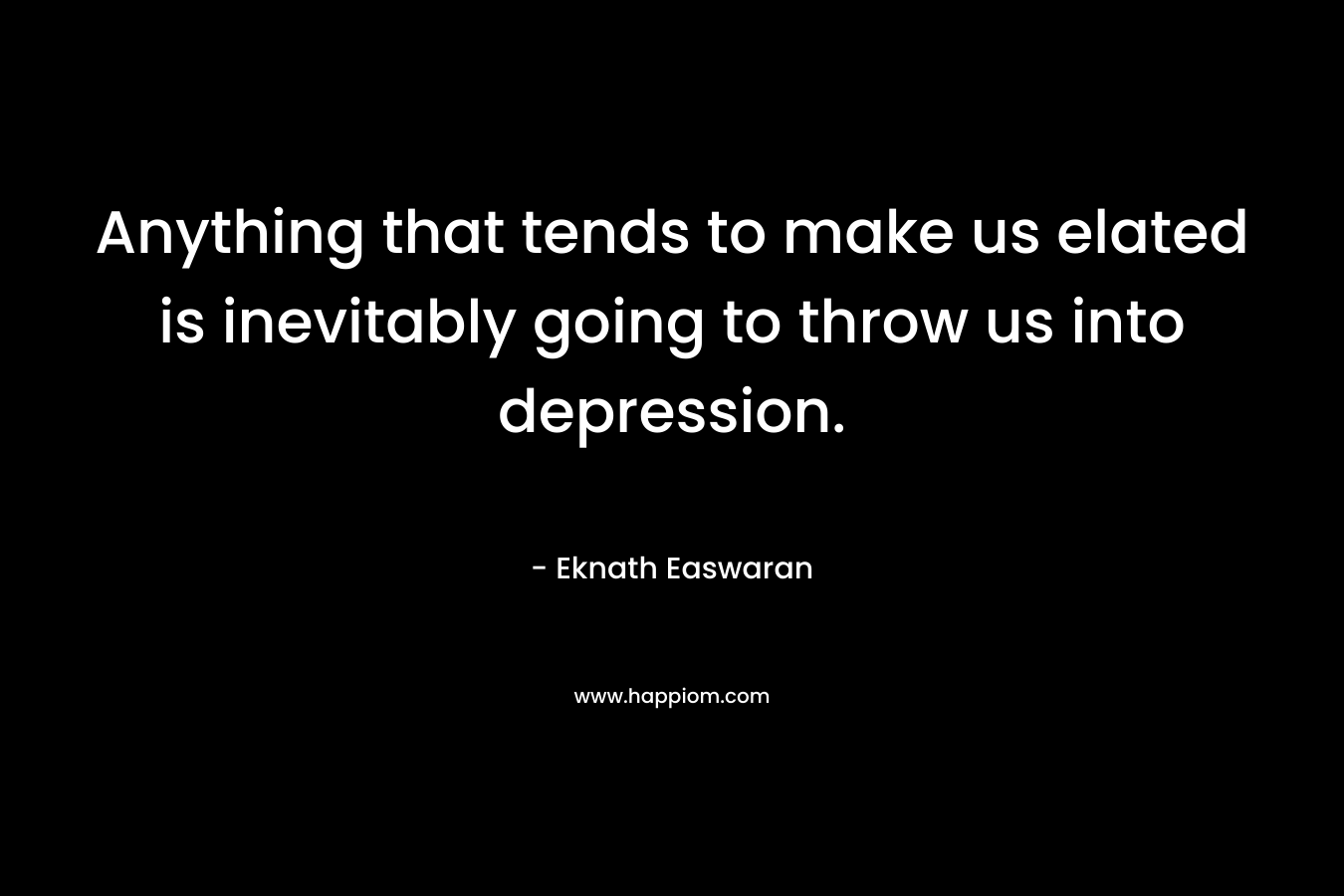 Anything that tends to make us elated is inevitably going to throw us into depression.