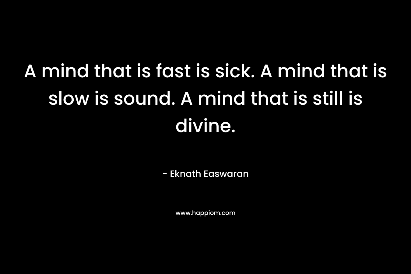 A mind that is fast is sick. A mind that is slow is sound. A mind that is still is divine.