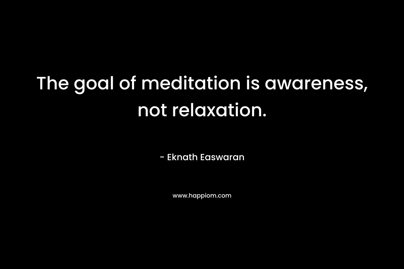 The goal of meditation is awareness, not relaxation.