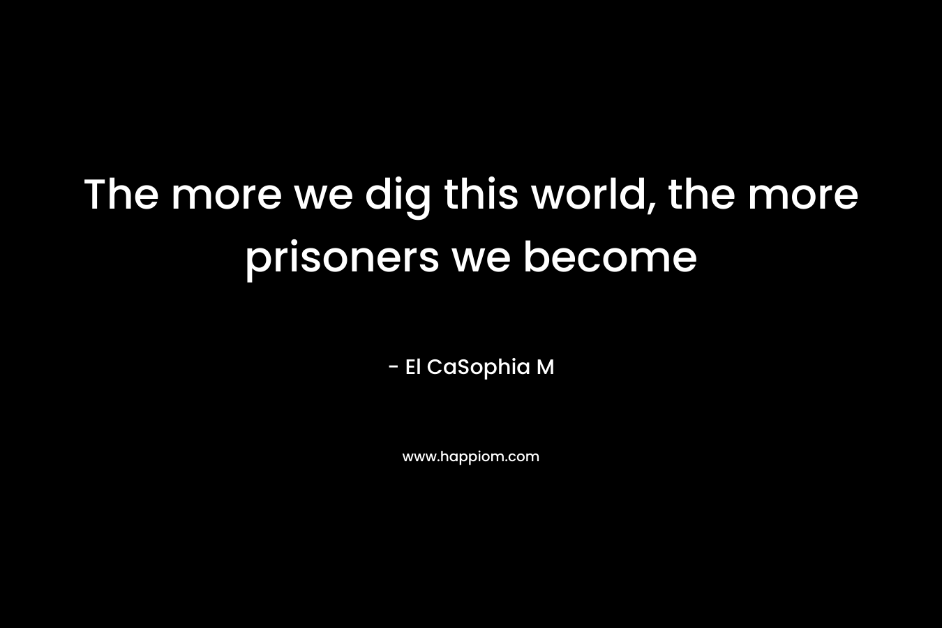 The more we dig this world, the more prisoners we become – El CaSophia M
