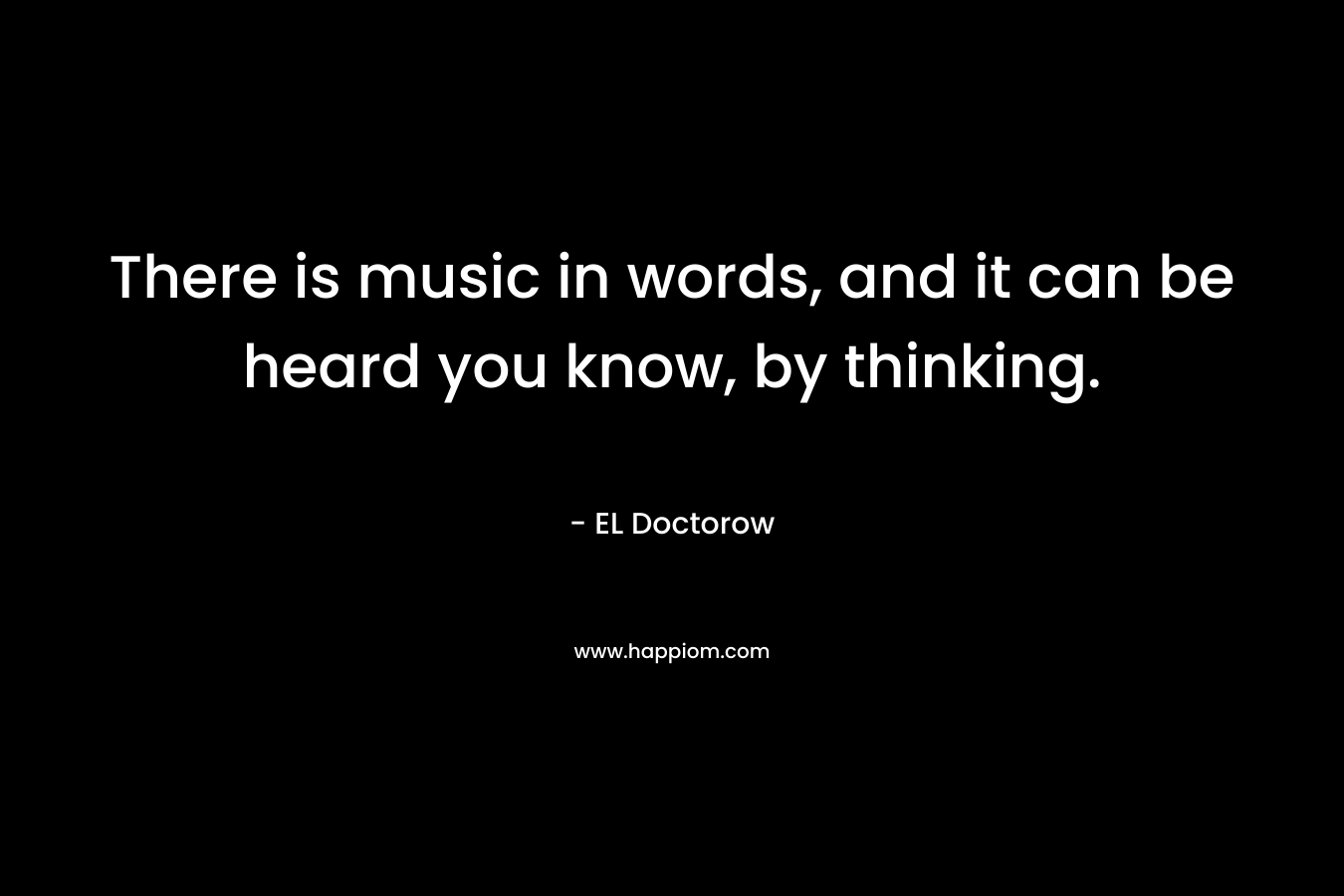 There is music in words, and it can be heard you know, by thinking.