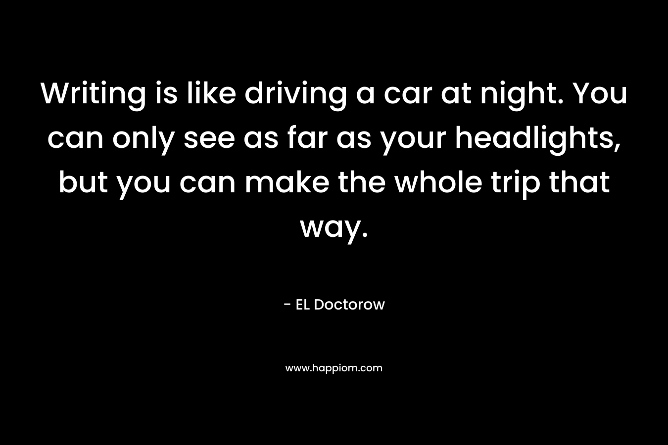 Writing is like driving a car at night. You can only see as far as your headlights, but you can make the whole trip that way. – EL Doctorow