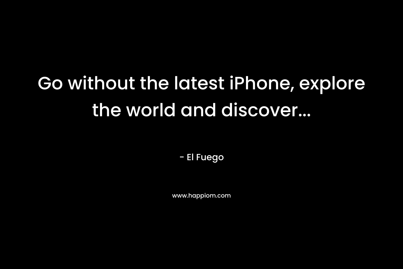 Go without the latest iPhone, explore the world and discover… – El Fuego