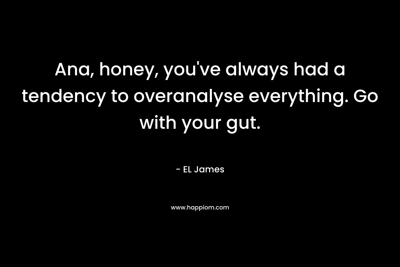 Ana, honey, you’ve always had a tendency to overanalyse everything. Go with your gut. – EL James