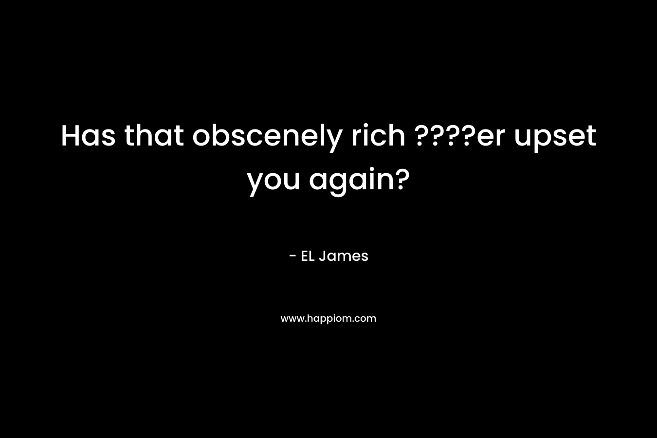 Has that obscenely rich ????er upset you again? – EL James