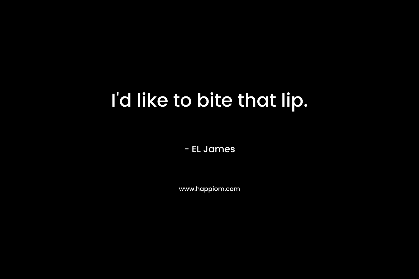 I’d like to bite that lip. – EL James