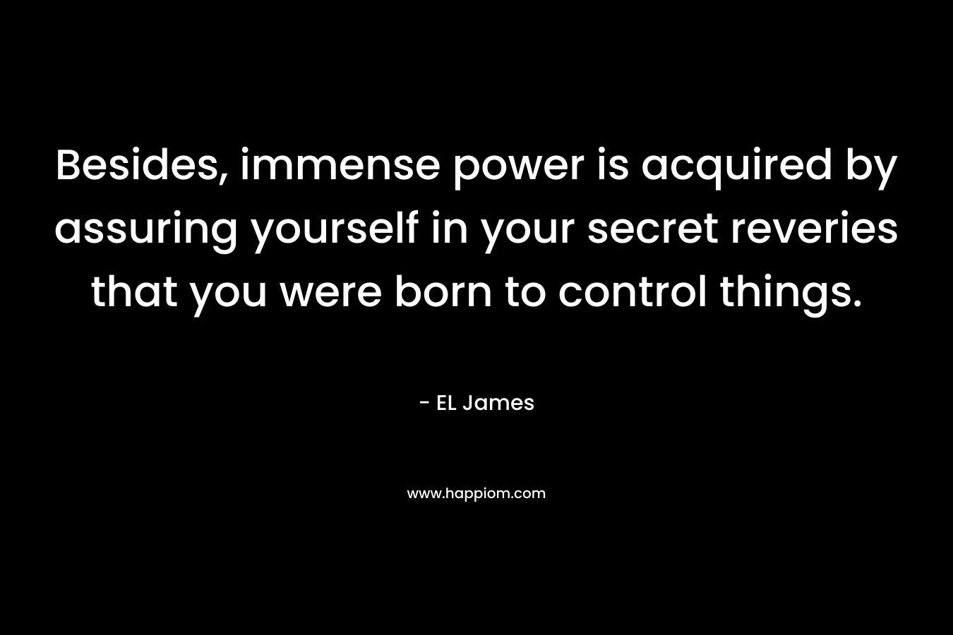 Besides, immense power is acquired by assuring yourself in your secret reveries that you were born to control things. – EL James
