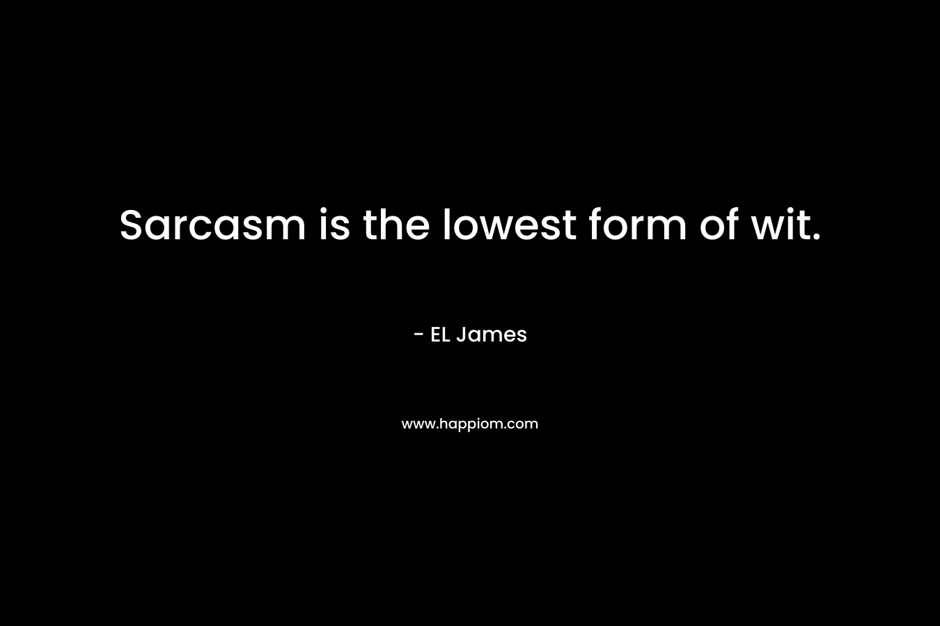 Sarcasm is the lowest form of wit. – EL James
