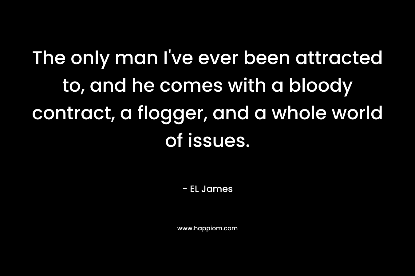 The only man I’ve ever been attracted to, and he comes with a bloody contract, a flogger, and a whole world of issues. – EL James