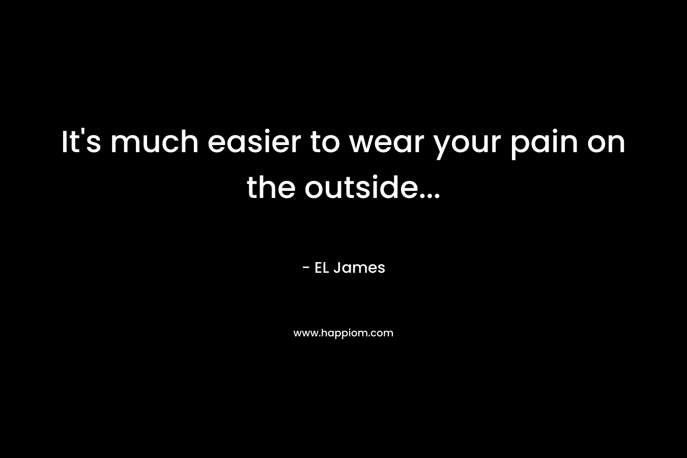 It’s much easier to wear your pain on the outside… – EL James