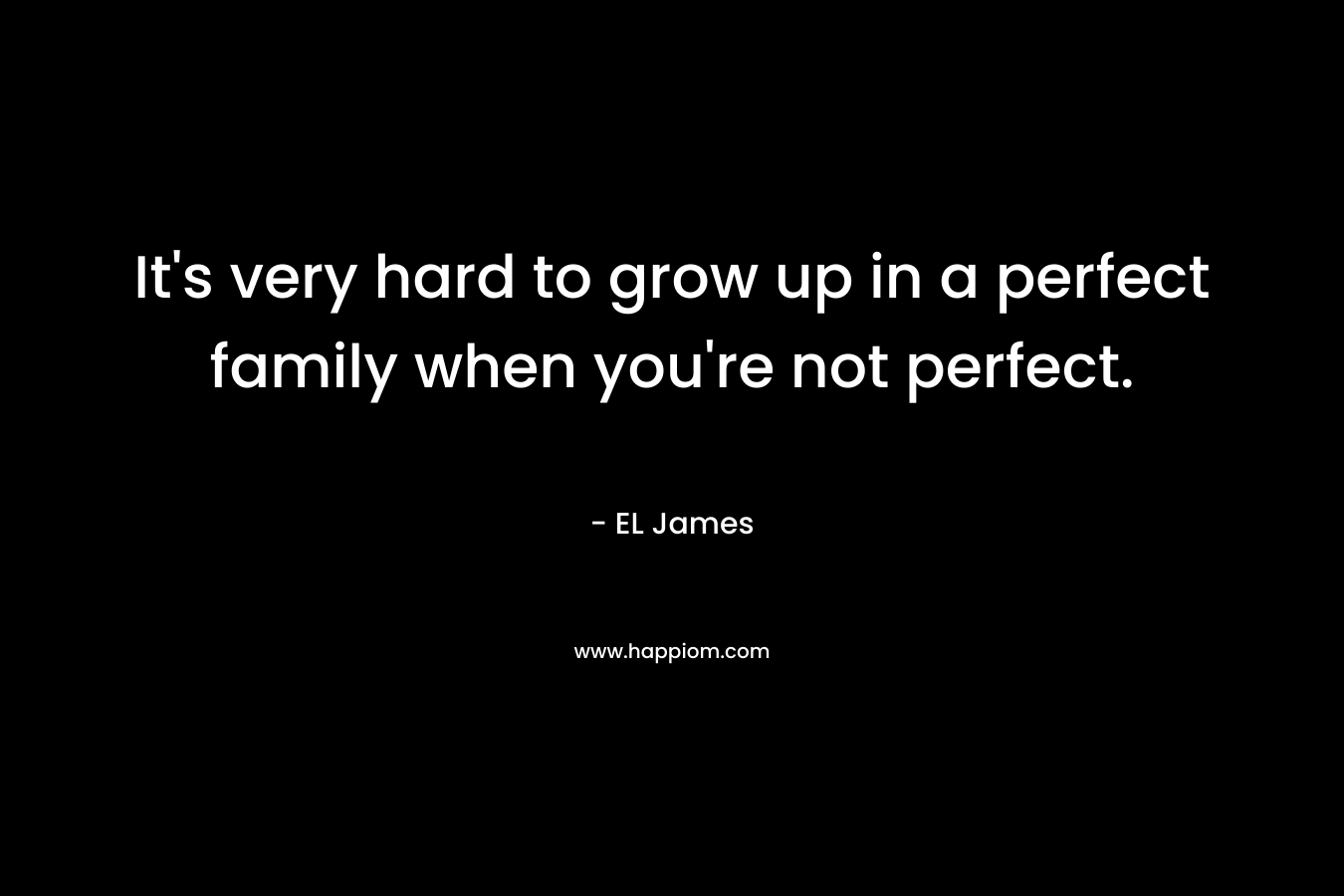 It’s very hard to grow up in a perfect family when you’re not perfect. – EL James