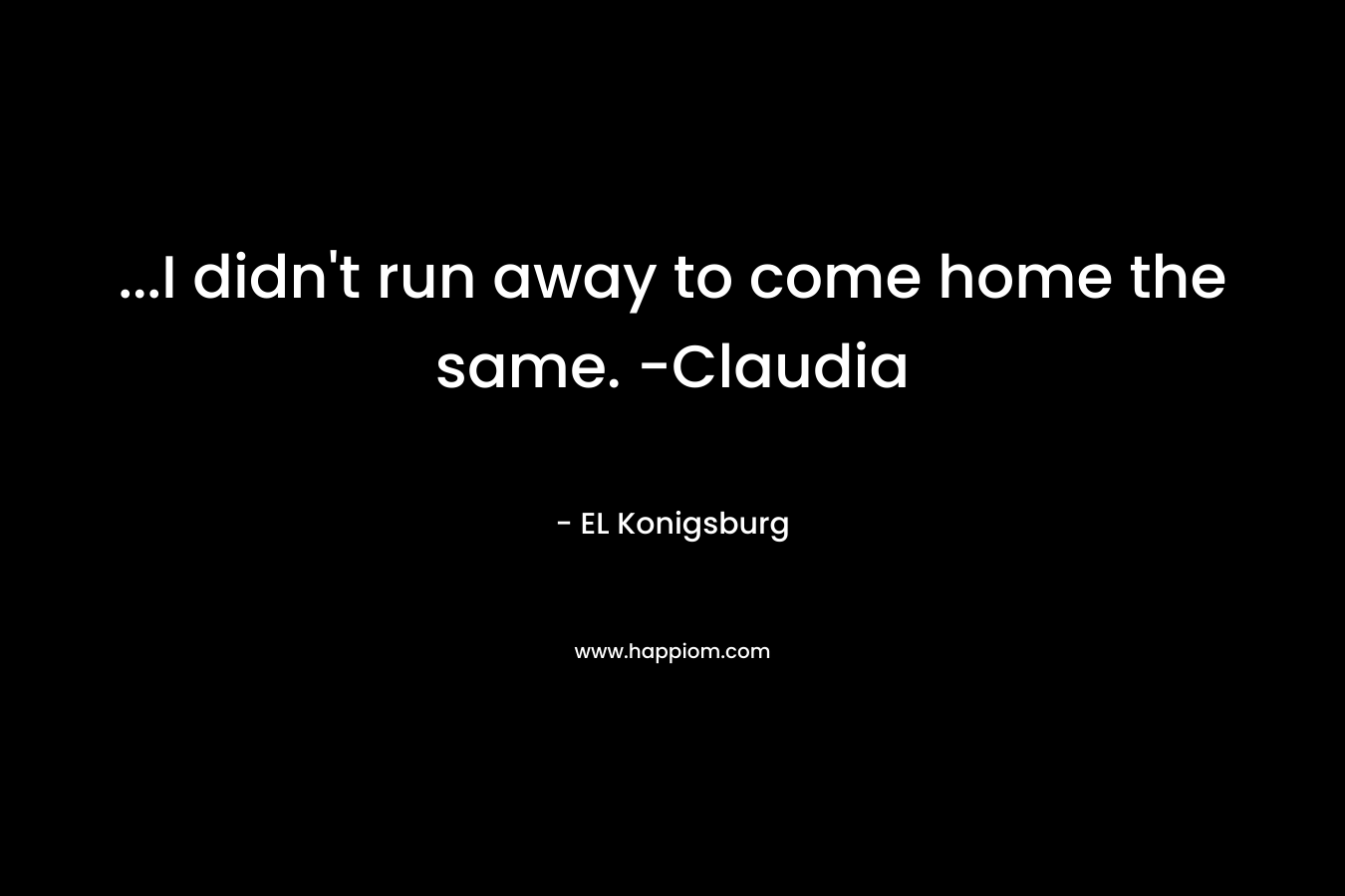 ...I didn't run away to come home the same. -Claudia