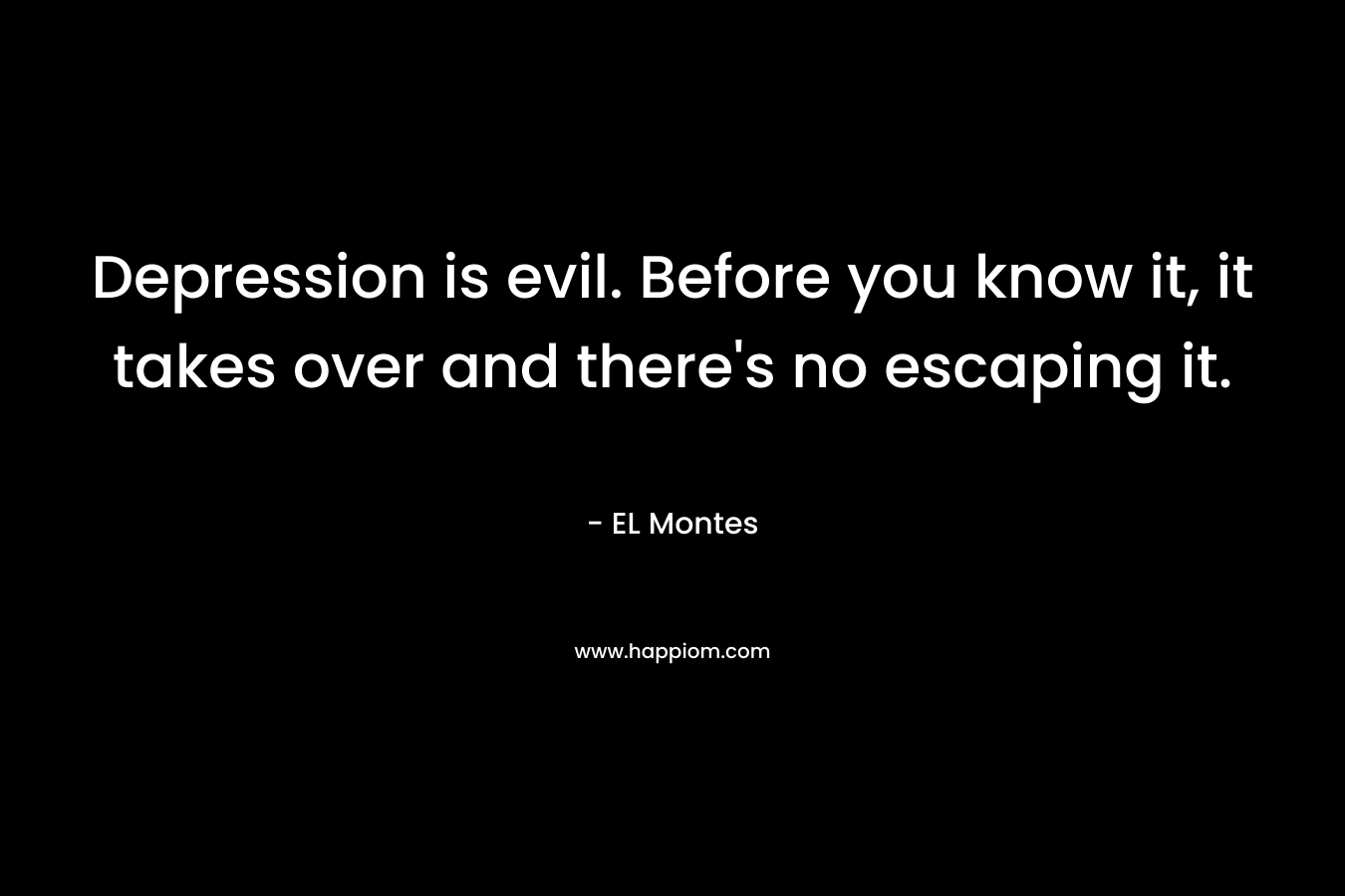 Depression is evil. Before you know it, it takes over and there’s no escaping it. – EL Montes
