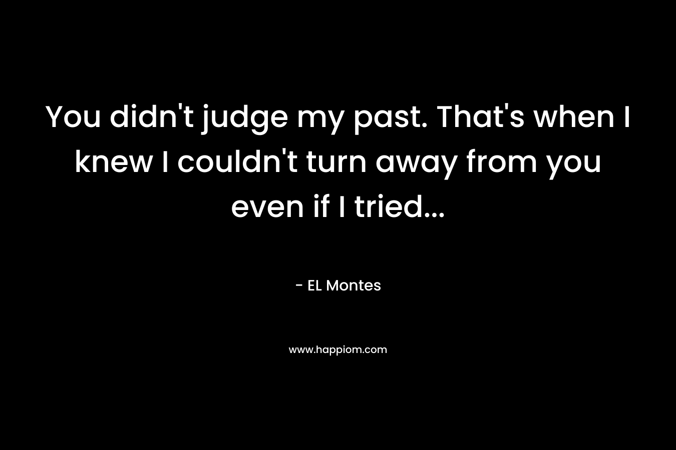 You didn’t judge my past. That’s when I knew I couldn’t turn away from you even if I tried… – EL Montes